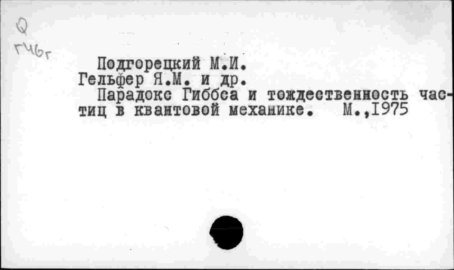 ﻿Подгорецкий МЛ.
Гельфер Я.М. и др.
Парадокс Гиббса и тождественность тиц в квантовой механике. М.,1975